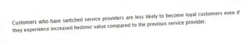 Customers who have switched service providers are less likely to become loyal customers even if they experience increased hedonic value compared to the previous service provider.