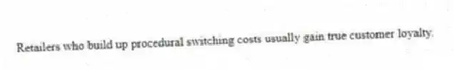 Retailers who build up procedural switching costs usually gain true customer loyalty.