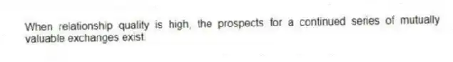When relationship quality is high, the prospects for a continued series of mutually valuable exchanges exist.