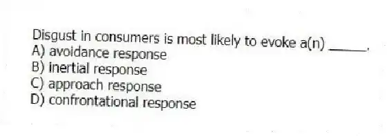 Disgust in consumers is most likely to evoke a(n) _____.
A) avoidance response
B) inertial response
C) approach response
D) confrontational response