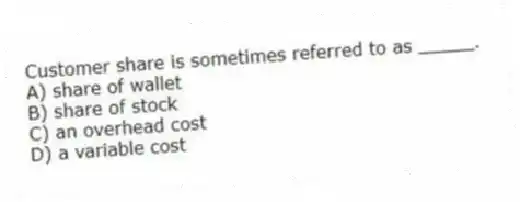 Customer share is sometimes referred to as _____.
A) share of wallet
B) share of stock
C) an overhead cost
D) a variable cost