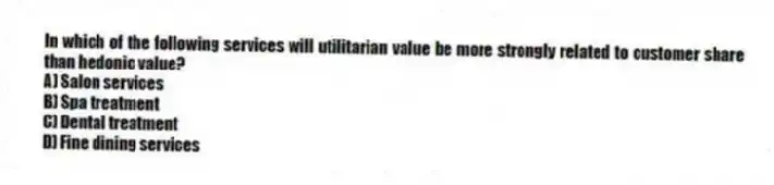 In which of the following services will utilitarian value be more strongly related to customer share than hedonic value?
A) Salon services
B) Spa treatment
C) Dental treatment
D) Fine dining services
