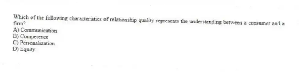 Which of the following characteristics of relationship quality represents the understanding between a consumer and a firm?
A) Communication
B) Competence
C) Personalization
D) Equity