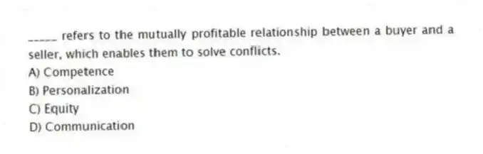 _____ refers to the mutually profitable relationship between a buyer and a seller, which enables them to solve conflicts.
A) Competence
B) Personalization
C) Equity
D) Communication