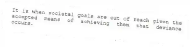It is when societal goals are out of reach given the accepted means of achieving them that deviance occurs.