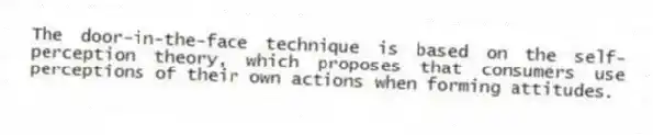 The door-in-the-face technique is based on the self-perception theory, which proposes that consumers use perceptions of their own actions when forming attitudes.