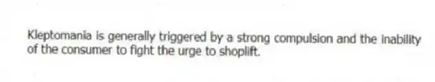 Kleptomania is generally triggered by a strong compulsion and the inability of the consumer to fight the urge to shoplift.