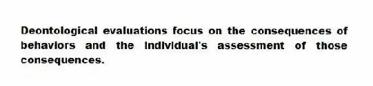Deontological evaluations focus on the consequences of behaviors and the individual's assessment of those consequences.