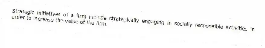 Strategic initiatives of a firm include strategically engaging in socially responsible activities in order to increase the value of the firm.