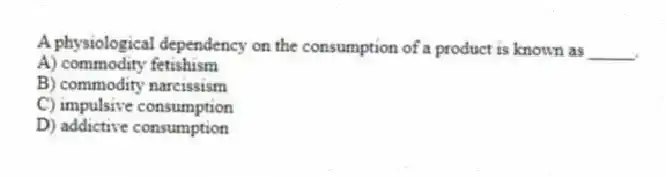 A physiological dependency on the consumption of a product is known as _____.
A) commodity fetishism
B) commodity narcissism
C) impulsive consumption
D) addictive consumption