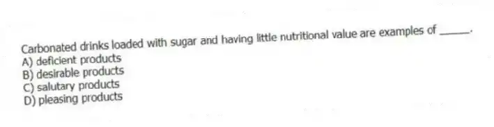 Carbonated drinks loaded with sugar and having little nutritional value are examples of _____.
A) deficient products
B) desirable products
C) salutary products
D) pleasing products