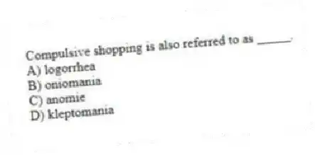 Compulsive shopping is also referred to as _____.
A) logorrhea
B) oniomania
C) anomie
D) kleptomania