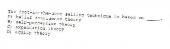 The foot-in-the-door selling technique is based on _____.
A) belief congruence theory
B) self-perception theory
C) expectation theory
D) equity theory