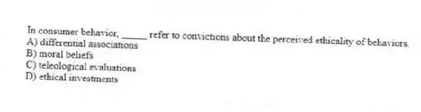 In consumer behavior, _____ refer to convictions about the perceived ethicality of behaviors.
A) differential associations
B) moral beliefs
C) teleological evaluations
D) ethical investments