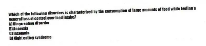 Which of the following disorders is characterized by the consumption of large amounts of food while feeling a general loss of control over food intake?
A) Binge eating disorder
B) Anorexia
C) Insomnia
D) Night eating syndrome