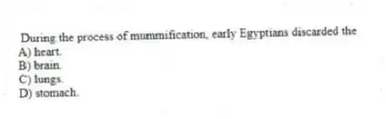 During the process of mummification, early Egyptians discarded the
A) heart.
B) brain.
C) lungs.
D) stomach.