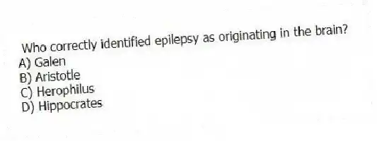 Who correctly identified epilepsy as originating in the brain?
A) Galen
B) Aristotle
C) Herophilus
D) Hippocrates