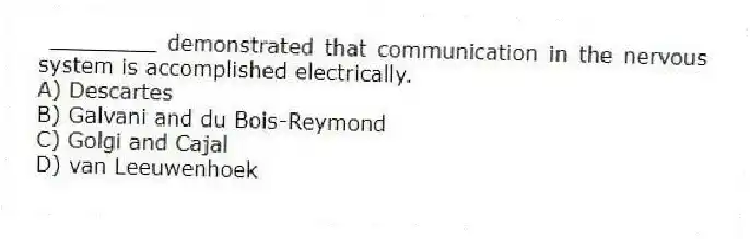 ________ demonstrated that communication in the nervous system is accomplished electrically.
A) Descartes
B) Galvani and du Bois-Reymond
C) Golgi and Cajal
D) van Leeuwenhoek