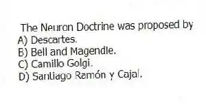 The Neuron Doctrine was proposed by
A) Descartes.
B) Bell and Magendie.
C) Camillo Golgi.
D) Santiago Ramón y Cajal.