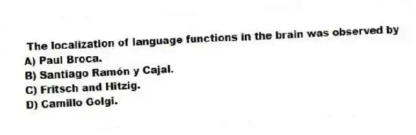 The localization of language functions in the brain was observed by
A) Paul Broca.
B) Santiago Ramón y Cajal.
C) Fritsch and Hitzig.
D) Camillo Golgi.