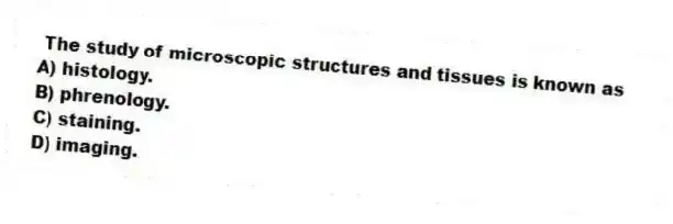 The study of microscopic structures and tissues is known as
A) histology.
B) phrenology.
C) staining.
D) imaging.