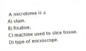 A microtome is a
A) stain.
B) fixative.
C) machine used to slice tissue.
D) type of microscope.