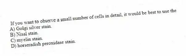 If you want to observe a small number of cells in detail, it would be best to use the
A) Golgi silver stain.
B) Nissl stain.
C) myelin stain.
D) horseradish peroxidase stain.