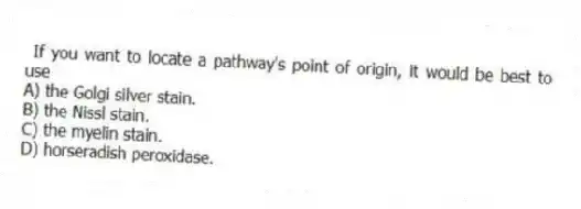 If you want to locate a pathway's point of origin, it would be best to use
A) the Golgi silver stain.
B) the Nissl stain.
C) the myelin stain.
D) horseradish peroxidase.