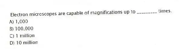 Electron microscopes are capable of magnifications up to _________ times.
A) 1,000
B) 100,000
C) 1 million
D) 10 million