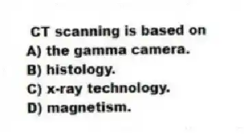 CT scanning is based on
A) the gamma camera.
B) histology.
C) x-ray technology.
D) magnetism.