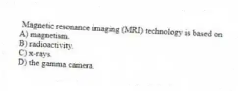 Magnetic resonance imaging (MRI) technology is based on
A) magnetism.
B) radioactivity.
C) x-rays.
D) the gamma camera.