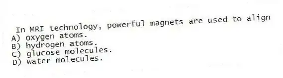 In MRI technology, powerful magnets are used to align
A) oxygen atoms.
B) hydrogen atoms.
C) glucose molecules.
D) water molecules.