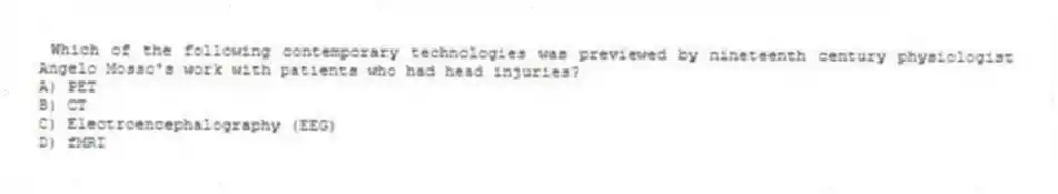 Which of the following contemporary technologies was previewed by nineteenth century physiologist Angelo Mosso's work with patients who had head injuries?
A) PET
B) CT
C) Electroencephalography (EEG)
D) fMRI
