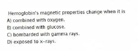 Hemoglobin's magnetic properties change when it is
A) combined with oxygen.
B) combined with glucose.
C) bombarded with gamma rays.
D) exposed to x-rays.