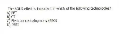 The BOLD effect is important in which of the following technologies?
A) PET
B) CT
C) Electroencephalography (EEG)
D) fMRI