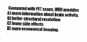 Compared with PET scans, fMRI provides
A) more information about brain activity.
B) better structural resolution.
C) fewer side effects.
D) more economical imaging.