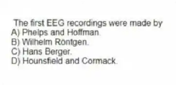 The first EEG recordings were made by
A) Phelps and Hoffman.
B) Wilhelm Röntgen.
C) Hans Berger.
D) Hounsfield and Cormack.