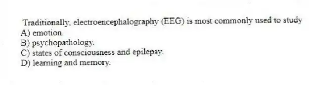 Traditionally, electroencephalography (EEG) is most commonly used to study
A) emotion.
B) psychopathology.
C) states of consciousness and epilepsy.
D) learning and memory.