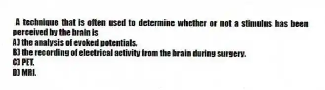 A technique that is often used to determine whether or not a stimulus has been perceived by the brain is
A) the analysis of evoked potentials.
B) the recording of electrical activity from the brain during surgery.
C) PET.
D) MRI.