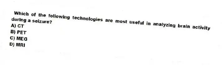 Which of the following technologies are most useful in analyzing brain activity during a seizure?
A) CT
B) PET
C) MEG
D) MRI