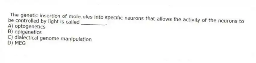 The genetic insertion of molecules into specific neurons that allows the activity of the neurons to be controlled by light is called ________.
A) optogenetics
B) epigenetics
C) dialectical genome manipulation
D) MEG