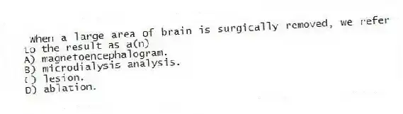 When a large area of brain is surgically removed, we refer to the result as a(n)
A) magnetoencephalogram.
B) microdialysis analysis.
C) lesion.
D) ablation.
