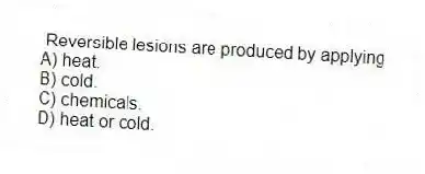 Reversible lesions are produced by applying
A) heat.
B) cold.
C) chemicals.
D) heat or cold.