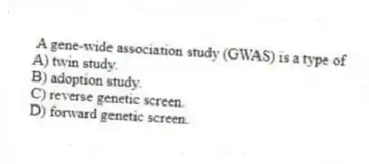 A gene-wide association study (GWAS) is a type of
A) twin study.
B) adoption study.
C) reverse genetic screen.
D) forward genetic screen.