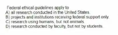 Federal ethical guidelines apply to
A) all research conducted in the United States.
B) projects and institutions receiving federal support only.
C) research using humans, but not animals.
D) research conducted by faculty, but not by students.