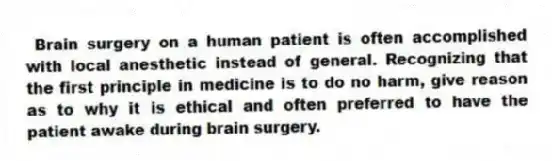 Brain surgery on a human patient is often accomplished with local anesthetic instead of general. Recognizing that the first principle in medicine is to do no harm, give reason as to why it is ethical and often preferred to have the patient awake during brain surgery.
