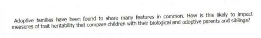 Adoptive families have been found to share many features in common. How is this likely to impact measures of trait heritability that compare children with their biological and adoptive parents and siblings?
