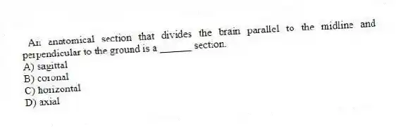 An anatomical section that divides the brain parallel to the midline and perpendicular to the ground is a ______ section.
A) sagittal
B) coronal
C) horizontal
D) axial