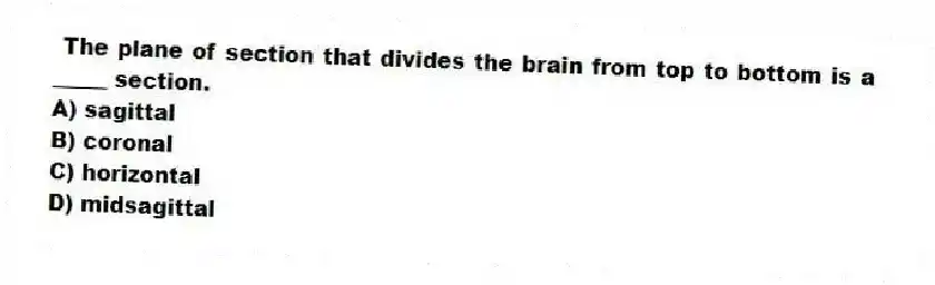 The plane of section that divides the brain from top to bottom is a _____ section.
A) sagittal
B) coronal
C) horizontal
D) midsagittal