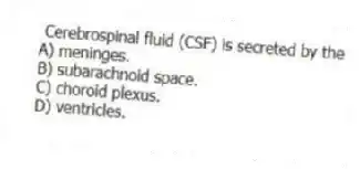 Cerebrospinal fluid (CSF) is secreted by the
A) meninges.
B) subarachnoid space.
C) choroid plexus.
D) ventricles.